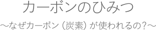 カーボンのひみつ ～なぜカーボン（炭素）が使われるの？～