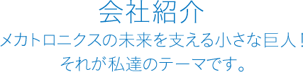 メカトロニクスの未来を支える小さな巨人！それが私達のテーマです。