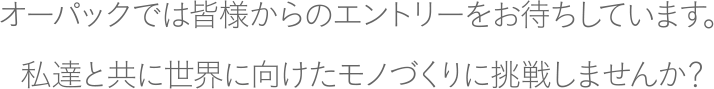 オーパックでは皆様からのエントリーをお待ちしています。私達と共に世界に向けたモノづくりに挑戦しませんか？